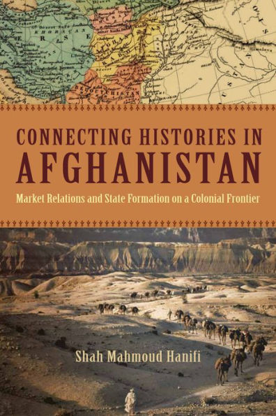 Connecting Histories in Afghanistan: Market Relations and State Formation on a Colonial Frontier / Edition 1