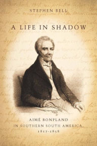 Title: A Life in Shadow: Aimé Bonpland in Southern South America, 1817-1858, Author: Stephen Bell