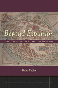 Title: Beyond Expulsion: Jews, Christians, and Reformation Strasbourg, Author: Debra Kaplan