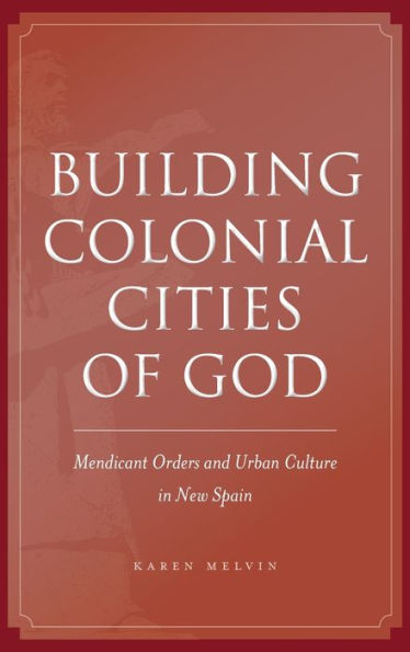 Building Colonial Cities of God: Mendicant Orders and Urban Culture in New Spain / Edition 1