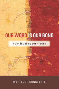 Title: Our Word Is Our Bond: How Legal Speech Acts, Author: Marianne Constable