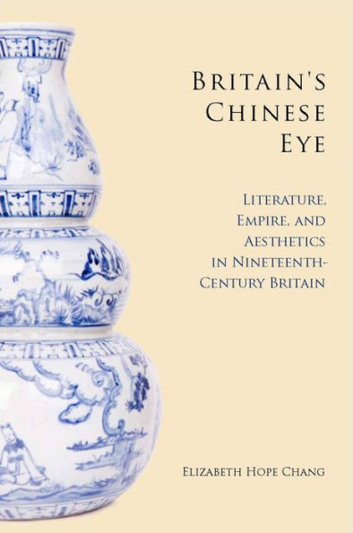 Britain's Chinese Eye: Literature, Empire, and Aesthetics in Nineteenth-Century Britain