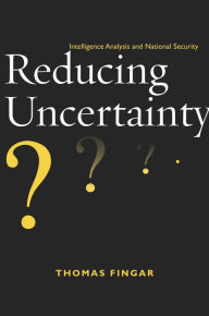 Title: Reducing Uncertainty: Intelligence Analysis and National Security / Edition 1, Author: Thomas Fingar