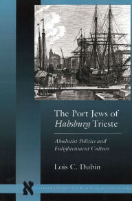 Title: The Port Jews of Habsburg Trieste: Absolutist Politics and Enlightenment Culture, Author: Lois C. Dubin