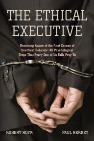 Title: The Ethical Executive: Becoming Aware of the Root Causes of Unethical Behavior: 45 Psychological Traps that Every One of Us Falls Prey To, Author: Robert Hoyk