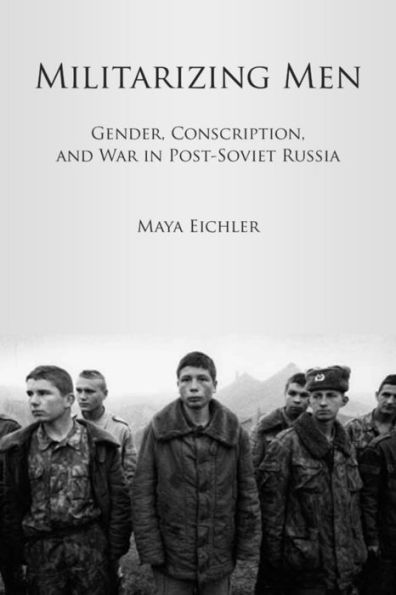 Militarizing Men: Gender, Conscription, and War Post-Soviet Russia