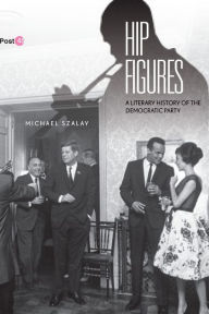 Title: Hip Figures: A Literary History of the Democratic Party, Author: Michael Szalay