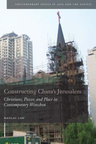 Title: Constructing China's Jerusalem: Christians, Power, and Place in Contemporary Wenzhou, Author: Nanlai Cao