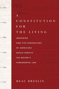 Title: A Constitution for the Living: Imagining How Five Generations of Americans Would Rewrite the Nation's Fundamental Law, Author: Beau Breslin