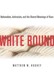 Title: White Bound: Nationalists, Antiracists, and the Shared Meanings of Race / Edition 1, Author: Matthew Hughey