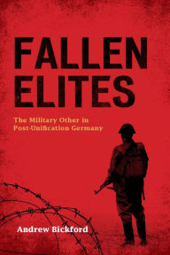 Title: Fallen Elites: The Military Other in Post-Unification Germany, Author: Andrew Bickford