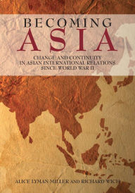 Title: Becoming Asia: Change and Continuity in Asian International Relations Since World War II, Author: Alice Lyman Miller