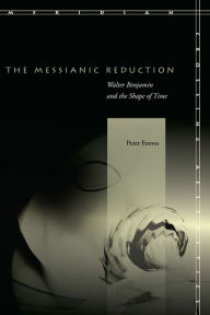 Title: The Messianic Reduction: Walter Benjamin and the Shape of Time, Author: Peter Fenves