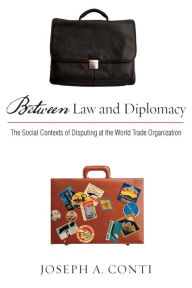 Title: Between Law and Diplomacy: The Social Contexts of Disputing at the World Trade Organization, Author: Joseph Conti