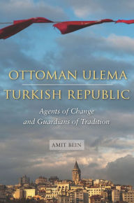 Title: Ottoman Ulema, Turkish Republic: Agents of Change and Guardians of Tradition, Author: Amit Bein