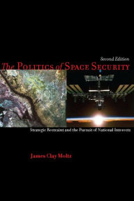 Title: The Politics of Space Security: Strategic Restraint and the Pursuit of National Interests, Second Edition / Edition 2, Author: James Moltz