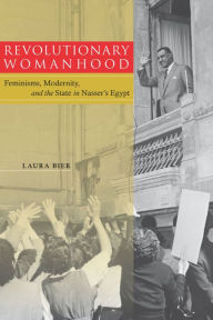 Title: Revolutionary Womanhood: Feminisms, Modernity, and the State in Nasser's Egypt, Author: Laura Bier