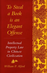 Title: To Steal a Book Is an Elegant Offense: Intellectual Property Law in Chinese Civilization, Author: William  P. Alford