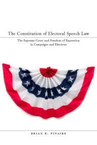 Title: The Constitution of Electoral Speech Law: The Supreme Court and Freedom of Expression in Campaigns and Elections, Author: Brian K. Pinaire