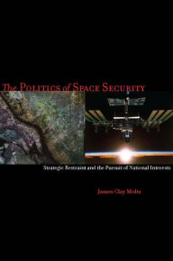 Title: The Politics of Space Security: Strategic Restraint and the Pursuit of National Interests, Author: James Clay Moltz