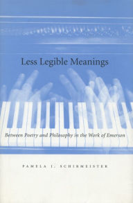 Title: Less Legible Meanings: Between Poetry and Philosophy in the Work of Emerson, Author: Pamela J. Schirmeister