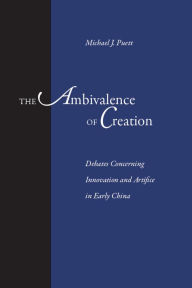 Title: The Ambivalence of Creation: Debates Concerning Innovation and Artifice in Early China, Author: Michael J. Puett