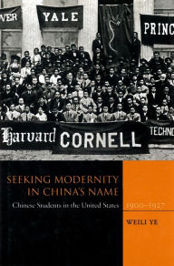 Title: Seeking Modernity in China's Name: Chinese Students in the United States, 1900-1927, Author: Weili Ye