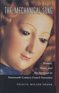 Title: The Mechanical Song: Women, Voice, and the Artificial in Nineteenth-Century French Narrative, Author: Felicia Miller-Frank