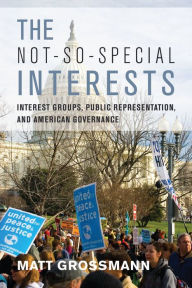 Title: The Not-So-Special Interests: Interest Groups, Public Representation, and American Governance / Edition 1, Author: Matt Grossmann