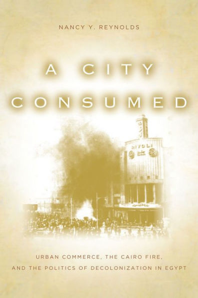 A City Consumed: Urban Commerce, the Cairo Fire, and the Politics of Decolonization in Egypt / Edition 1