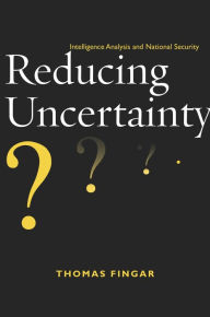 Title: Reducing Uncertainty: Intelligence Analysis and National Security, Author: Thomas Fingar