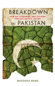 Title: Breakdown in Pakistan: How Aid Is Eroding Institutions for Collective Action, Author: Masooda Bano