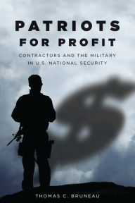 Title: Patriots for Profit: Contractors and the Military in U.S. National Security, Author: Thomas Bruneau