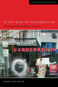 Title: In the Wake of Neoliberalism: Citizenship and Human Rights in Argentina, Author: Karen Ann Faulk