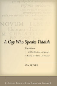 Title: A Goy Who Speaks Yiddish: Christians and the Jewish Language in Early Modern Germany, Author: Aya Elyada