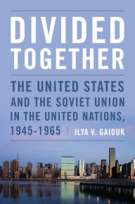 Title: Divided Together: The United States and the Soviet Union in the United Nations, 1945-1965 / Edition 1, Author: Ilya Gaiduk