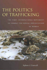 Title: The Politics of Trafficking: The First International Movement to Combat the Sexual Exploitation of Women, Author: Stephanie Limoncelli