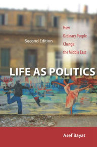 Title: Life as Politics: How Ordinary People Change the Middle East, Second Edition, Author: Asef Bayat