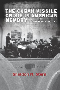 Title: The Cuban Missile Crisis in American Memory: Myths versus Reality, Author: Sheldon M. Stern