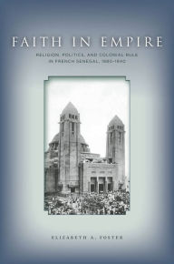 Title: Faith in Empire: Religion, Politics, and Colonial Rule in French Senegal, 1880-1940 / Edition 1, Author: Elizabeth A. Foster