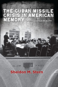 Title: The Cuban Missile Crisis in American Memory: Myths versus Reality, Author: Sheldon M. Stern