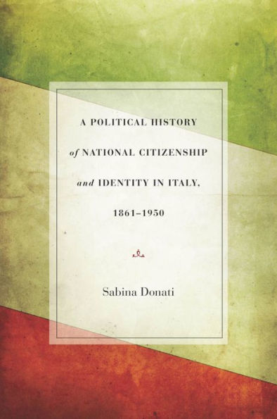 A Political History of National Citizenship and Identity Italy, 1861-1950