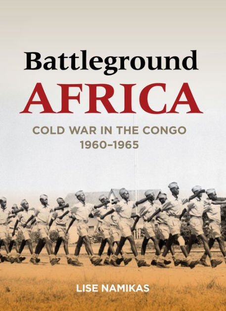 Battleground Africa: Cold War in the Congo, 1960-1965 by Lise Namikas ...