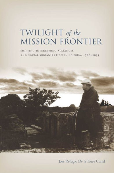 Twilight of the Mission Frontier: Shifting Interethnic Alliances and Social Organization Sonora, 1768-1855