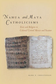 Title: Nahua and Maya Catholicisms: Texts and Religion in Colonial Central Mexico and Yucatan, Author: Mark Christensen