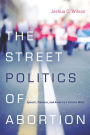 The Street Politics of Abortion: Speech, Violence, and America's Culture Wars / Edition 1