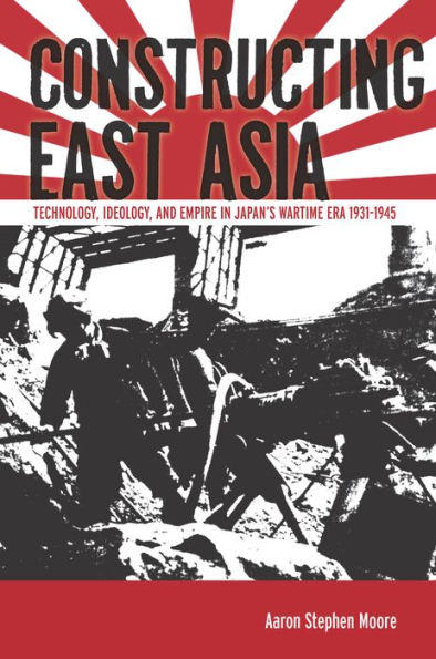 Constructing East Asia: Technology, Ideology, and Empire in Japan's Wartime Era, 1931-1945 / Edition 1