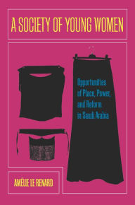 Title: A Society of Young Women: Opportunities of Place, Power, and Reform in Saudi Arabia / Edition 1, Author: Amelie Le Renard