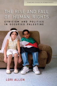 Title: The Rise and Fall of Human Rights: Cynicism and Politics in Occupied Palestine, Author: Lori Allen