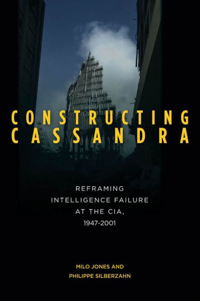 Constructing Cassandra: Reframing Intelligence Failure at the CIA, 1947-2001